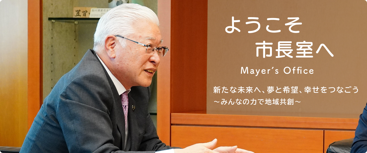 ようこそ市長室へ　新たな未来へ、夢と希望、幸せをつなごう　みんなの力で地域共創